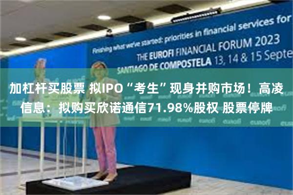 加杠杆买股票 拟IPO“考生”现身并购市场！高凌信息：拟购买欣诺通信71.98%股权 股票停牌