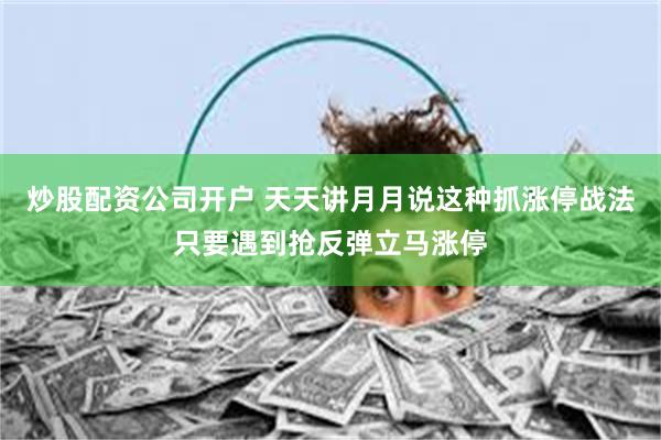 炒股配资公司开户 天天讲月月说这种抓涨停战法只要遇到抢反弹立马涨停
