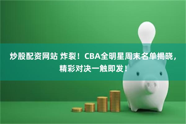 炒股配资网站 炸裂！CBA全明星周末名单揭晓，精彩对决一触即发！