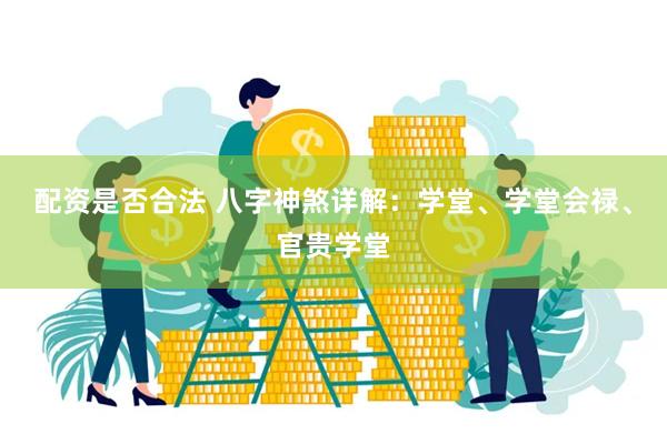 配资是否合法 八字神煞详解：学堂、学堂会禄、官贵学堂