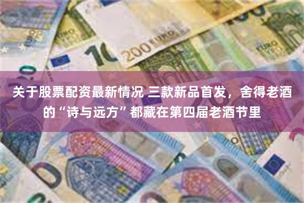关于股票配资最新情况 三款新品首发，舍得老酒的“诗与远方”都藏在第四届老酒节里