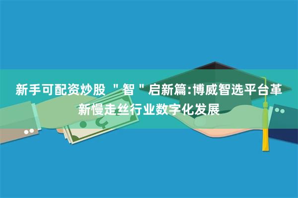 新手可配资炒股 ＂智＂启新篇:博威智选平台革新慢走丝行业数字化发展