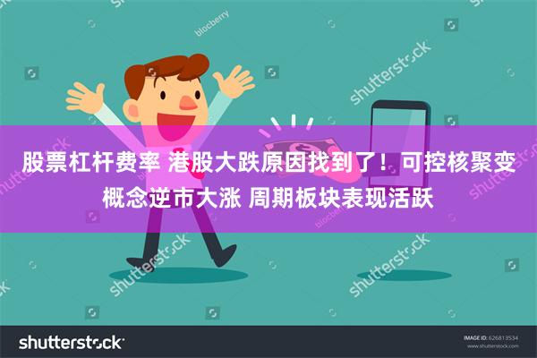 股票杠杆费率 港股大跌原因找到了！可控核聚变概念逆市大涨 周期板块表现活跃