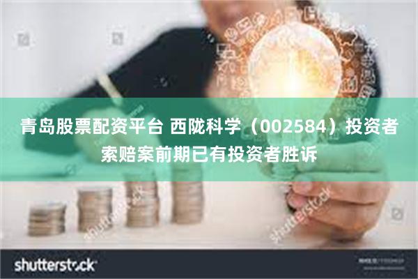 青岛股票配资平台 西陇科学（002584）投资者索赔案前期已有投资者胜诉