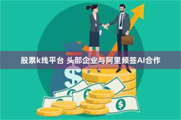 股票k线平台 头部企业与阿里频签AI合作