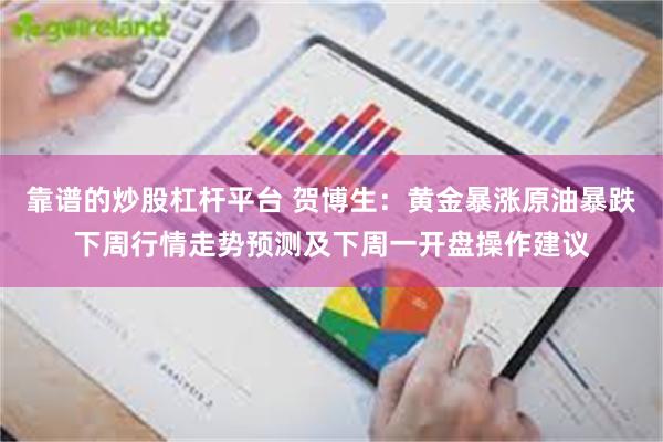 靠谱的炒股杠杆平台 贺博生：黄金暴涨原油暴跌下周行情走势预测及下周一开盘操作建议