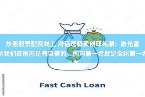 炒股股票配资线上 对话速腾聚创邱纯潮：激光雷达我们在国内是有自信的，国内第一名就是全球第一名