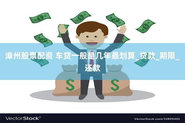 漳州股票配资 车贷一般是几年最划算_贷款_期限_还款