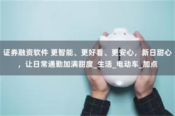 证券融资软件 更智能、更好看、更安心，新日甜心，让日常通勤加满甜度_生活_电动车_加点