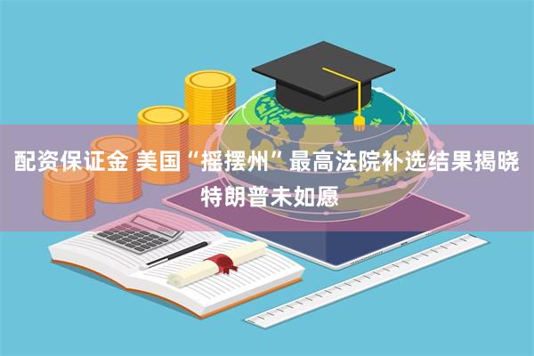 配资保证金 美国“摇摆州”最高法院补选结果揭晓 特朗普未如愿