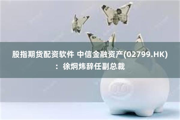 股指期货配资软件 中信金融资产(02799.HK)：徐炯炜辞任副总裁
