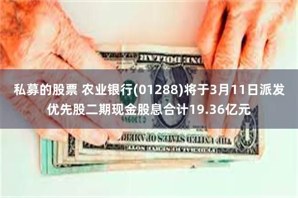 私募的股票 农业银行(01288)将于3月11日派发优先股二期现金股息合计19.36亿元