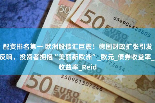 配资排名第一 欧洲股债汇巨震！德国财政扩张引发热烈反响，投资者拥抱“美丽新欧洲”_欧元_债券收益率_Reid