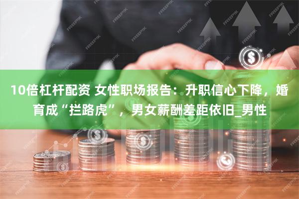 10倍杠杆配资 女性职场报告：升职信心下降，婚育成“拦路虎”，男女薪酬差距依旧_男性
