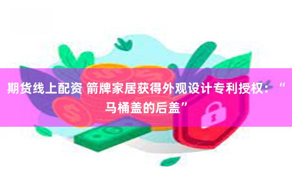 期货线上配资 箭牌家居获得外观设计专利授权：“马桶盖的后盖”