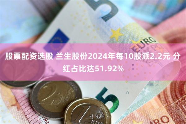 股票配资选股 兰生股份2024年每10股派2.2元 分红占比达51.92%