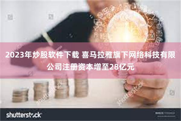 2023年炒股软件下载 喜马拉雅旗下网络科技有限公司注册资本增至28亿元
