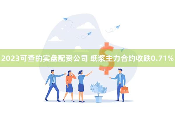 2023可查的实盘配资公司 纸浆主力合约收跌0.71%