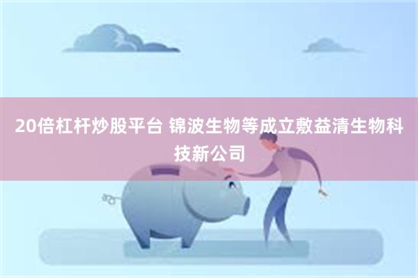 20倍杠杆炒股平台 锦波生物等成立敷益清生物科技新公司