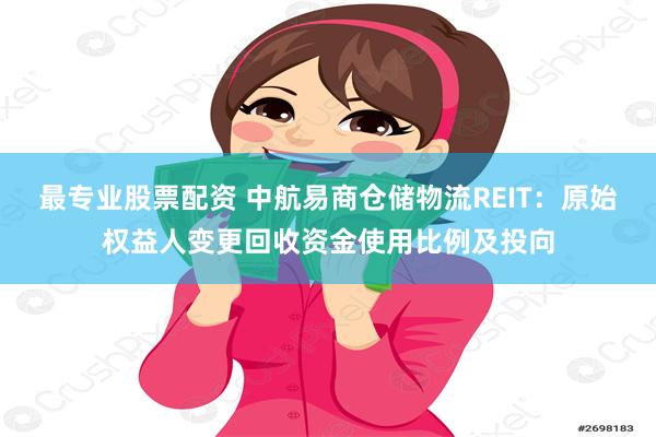 最专业股票配资 中航易商仓储物流REIT：原始权益人变更回收资金使用比例及投向