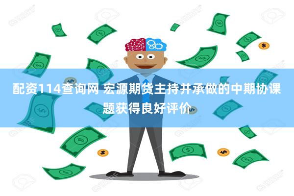 配资114查询网 宏源期货主持并承做的中期协课题获得良好评价