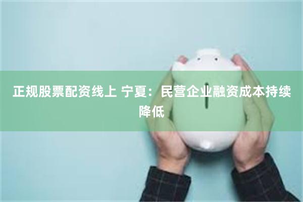 正规股票配资线上 宁夏：民营企业融资成本持续降低