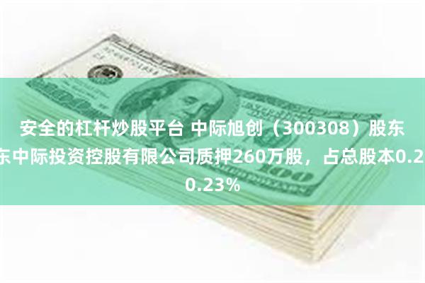 安全的杠杆炒股平台 中际旭创（300308）股东山东中际投资控股有限公司质押260万股，占总股本0.23%