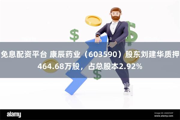 免息配资平台 康辰药业（603590）股东刘建华质押464.68万股，占总股本2.92%