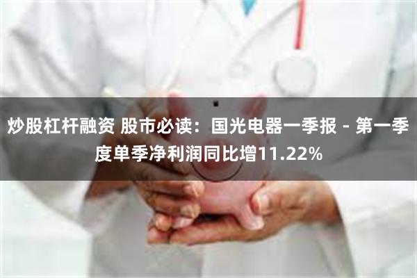 炒股杠杆融资 股市必读：国光电器一季报 - 第一季度单季净利润同比增11.22%