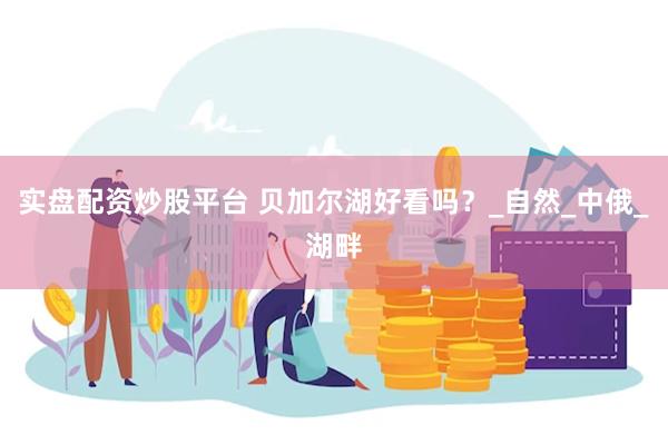 实盘配资炒股平台 贝加尔湖好看吗？_自然_中俄_湖畔