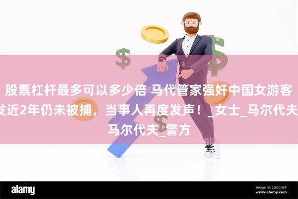 股票杠杆最多可以多少倍 马代管家强奸中国女游客，案发近2年仍未被捕，当事人再度发声！_女士_马尔代夫_警方