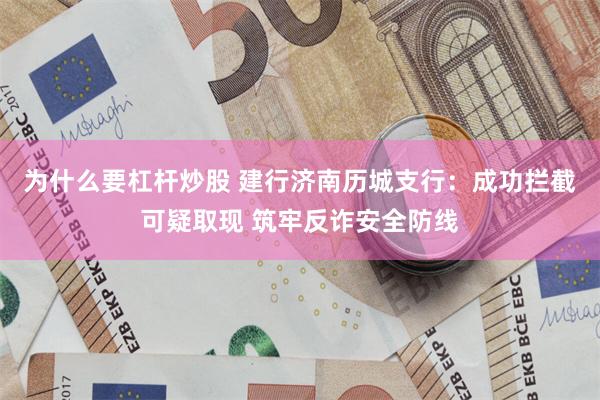 为什么要杠杆炒股 建行济南历城支行：成功拦截可疑取现 筑牢反诈安全防线