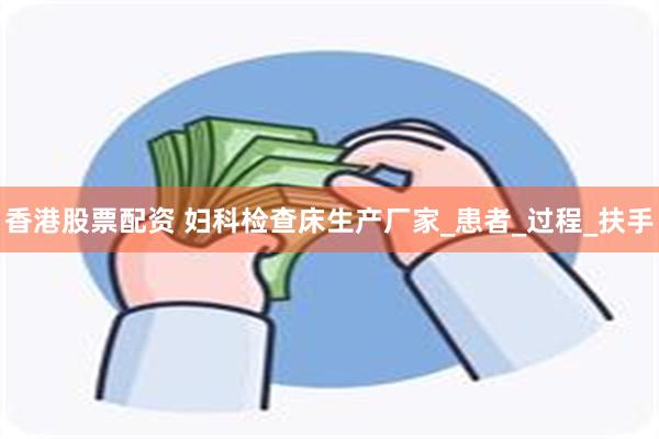 香港股票配资 妇科检查床生产厂家_患者_过程_扶手