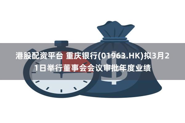 港股配资平台 重庆银行(01963.HK)拟3月21日举行董事会会议审批年度业绩