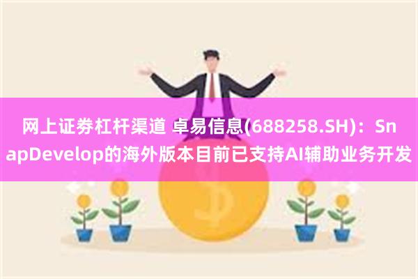 网上证劵杠杆渠道 卓易信息(688258.SH)：SnapDevelop的海外版本目前已支持AI辅助业务开发