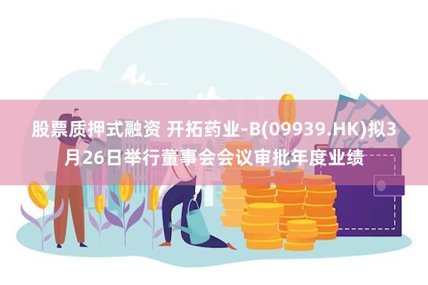 股票质押式融资 开拓药业-B(09939.HK)拟3月26日举行董事会会议审批年度业绩