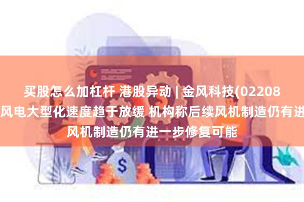 买股怎么加杠杆 港股异动 | 金风科技(02208)跌超3% 当前风电大型化速度趋于放缓 机构称后续风机制造仍有进一步修复可能