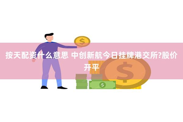 按天配资什么意思 中创新航今日挂牌港交所?股价开平