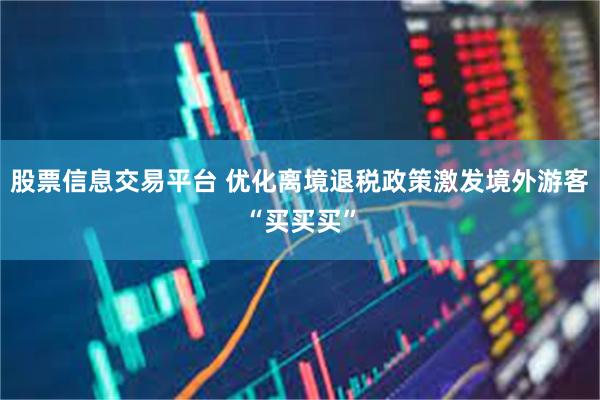 股票信息交易平台 优化离境退税政策激发境外游客“买买买”