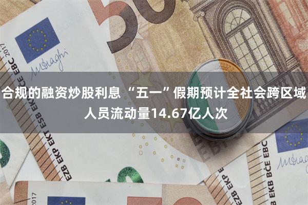 合规的融资炒股利息 “五一”假期预计全社会跨区域 人员流动量14.67亿人次