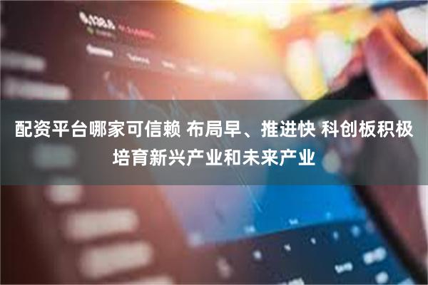 配资平台哪家可信赖 布局早、推进快 科创板积极培育新兴产业和未来产业