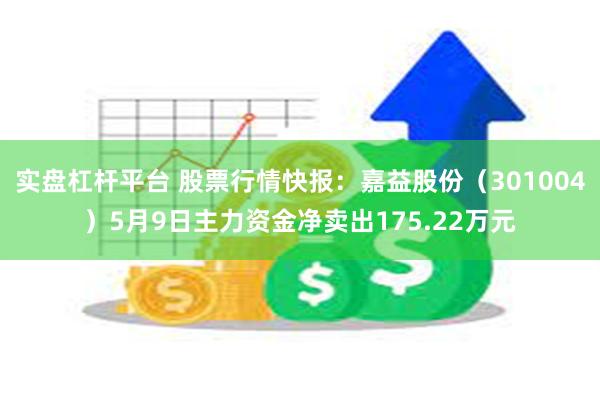 实盘杠杆平台 股票行情快报：嘉益股份（301004）5月9日主力资金净卖出175.22万元