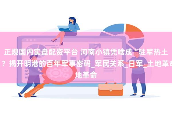 正规国内实盘配资平台 河南小镇凭啥成“驻军热土”？揭开明港的百年军事密码_军民关系_日军_土地革命