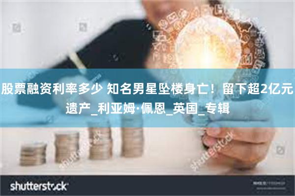 股票融资利率多少 知名男星坠楼身亡！留下超2亿元遗产_利亚姆·佩恩_英国_专辑