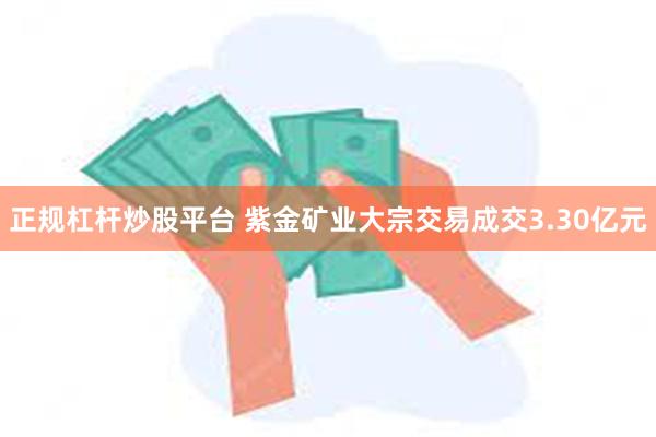 正规杠杆炒股平台 紫金矿业大宗交易成交3.30亿元