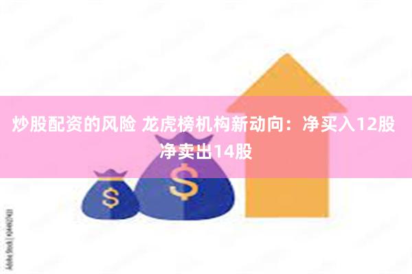 炒股配资的风险 龙虎榜机构新动向：净买入12股 净卖出14股