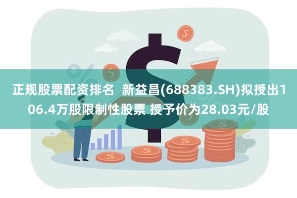 正规股票配资排名  新益昌(688383.SH)拟授出106.4万股限制性股票 授予价为28.03元/股