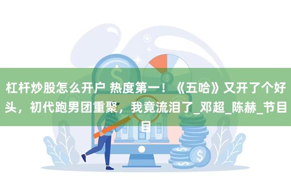 杠杆炒股怎么开户 热度第一！《五哈》又开了个好头，初代跑男团重聚，我竟流泪了_邓超_陈赫_节目