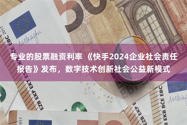 专业的股票融资利率 《快手2024企业社会责任报告》发布，数字技术创新社会公益新模式