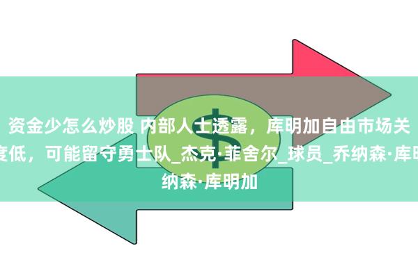 资金少怎么炒股 内部人士透露，库明加自由市场关注度低，可能留守勇士队_杰克·菲舍尔_球员_乔纳森·库明加